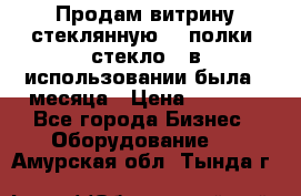 Продам витрину стеклянную, 4 полки (стекло), в использовании была 3 месяца › Цена ­ 9 000 - Все города Бизнес » Оборудование   . Амурская обл.,Тында г.